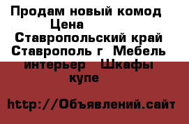 Продам новый комод › Цена ­ 3 000 - Ставропольский край, Ставрополь г. Мебель, интерьер » Шкафы, купе   
